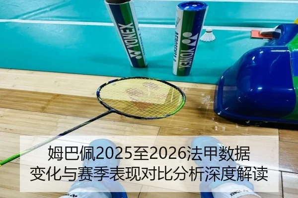 姆巴佩2025至2026法甲数据变化与赛季表现对比分析深度解读