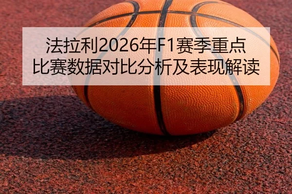法拉利2026年F1赛季重点比赛数据对比分析及表现解读