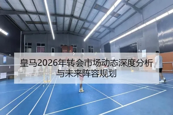 皇马2026年转会市场动态深度分析与未来阵容规划