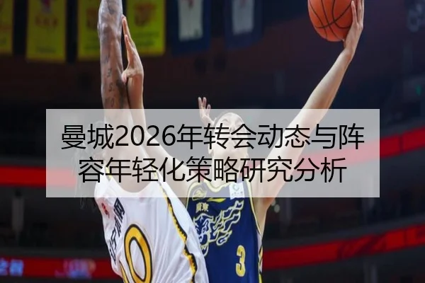 曼城2026年转会动态与阵容年轻化策略研究分析
