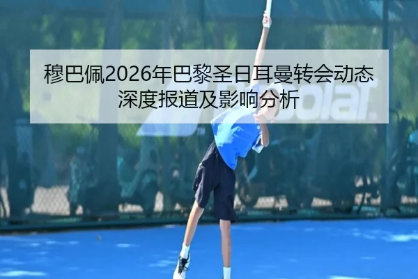 穆巴佩2026年巴黎圣日耳曼转会动态深度报道及影响分析
