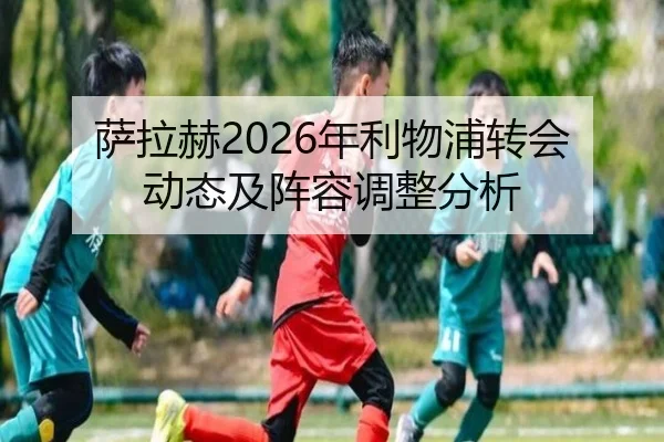 萨拉赫2026年利物浦转会动态及阵容调整分析