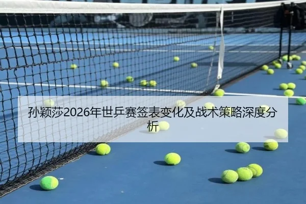 孙颖莎2026年世乒赛签表变化及战术策略深度分析
