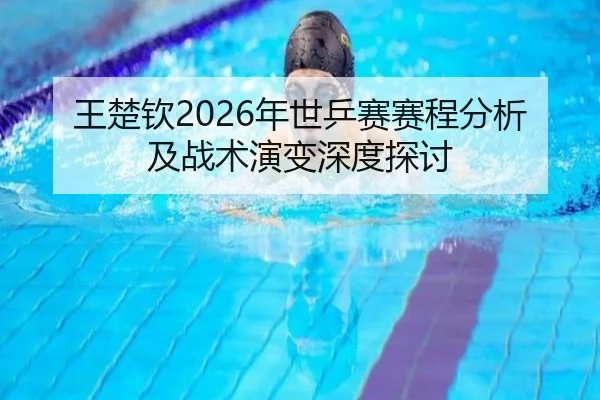 王楚钦2026年世乒赛赛程分析及战术演变深度探讨