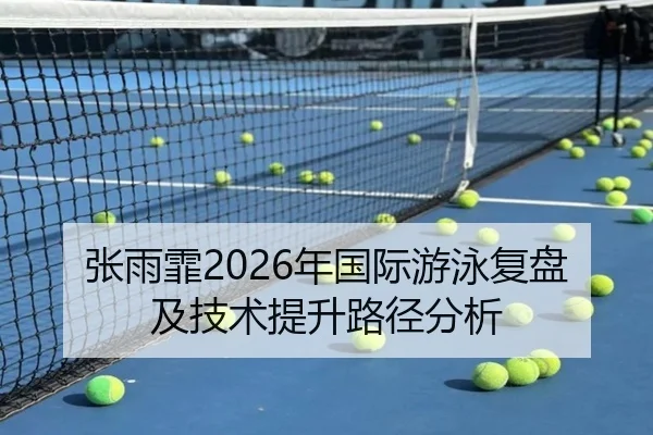 张雨霏2026年国际游泳复盘及技术提升路径分析