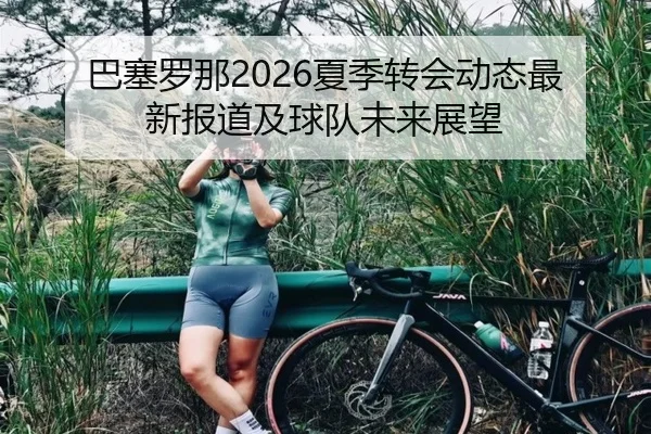 巴塞罗那2026夏季转会动态最新报道及球队未来展望