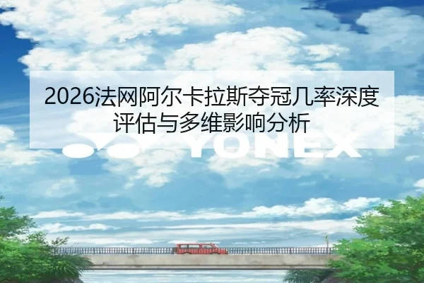 2026法网阿尔卡拉斯夺冠几率深度评估与多维影响分析