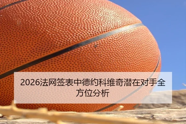 2026法网签表中德约科维奇潜在对手全方位分析