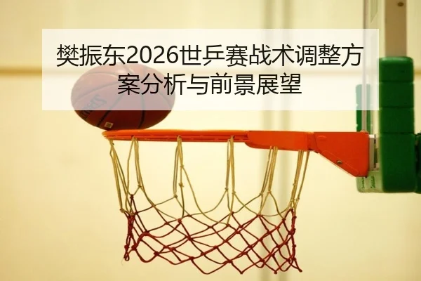 樊振东2026世乒赛战术调整方案分析与前景展望