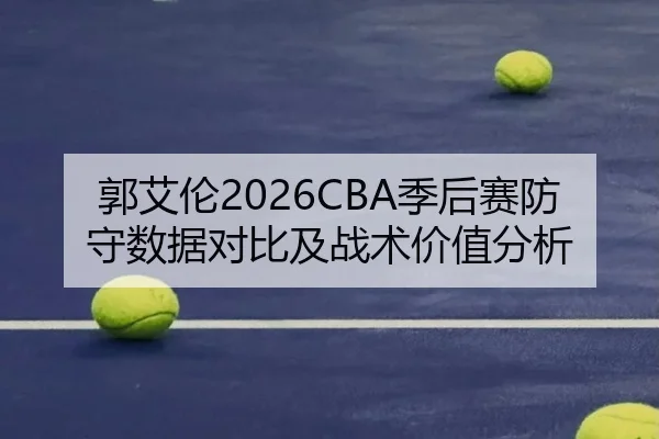 郭艾伦2026CBA季后赛防守数据对比及战术价值分析