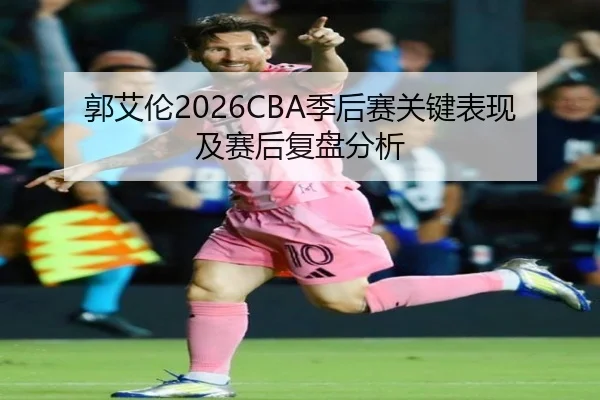 郭艾伦2026CBA季后赛关键表现及赛后复盘分析