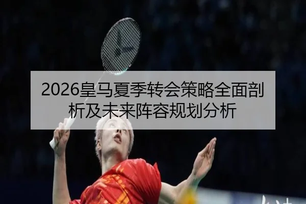 2026皇马夏季转会策略全面剖析及未来阵容规划分析