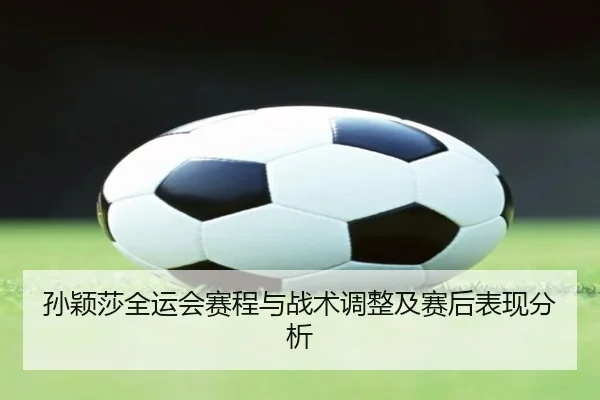 孙颖莎全运会赛程与战术调整及赛后表现分析