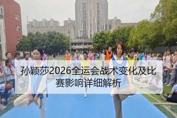 孙颖莎2026全运会战术变化及比赛影响详细解析