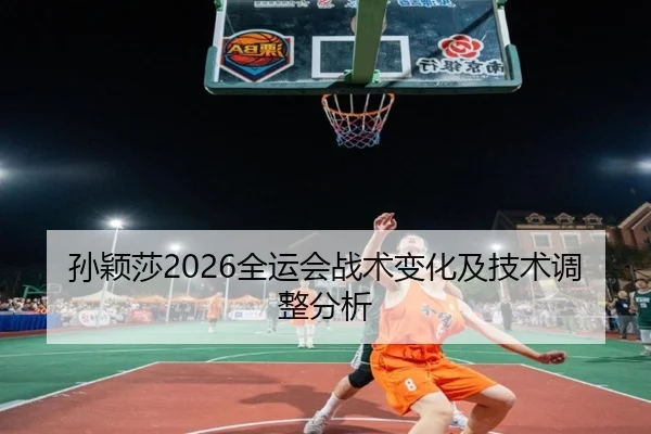 孙颖莎2026全运会战术变化及技术调整分析