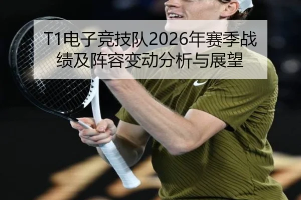 T1电子竞技队2026年赛季战绩及阵容变动分析与展望