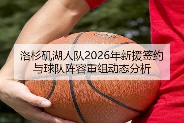 洛杉矶湖人队2026年新援签约与球队阵容重组动态分析