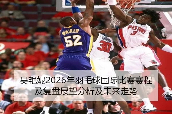 吴艳妮2026年羽毛球国际比赛赛程及复盘展望分析及未来走势
