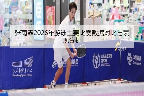 张雨霏2026年游泳主要比赛数据对比与表现分析