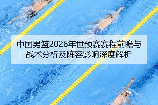 中国男篮2026年世预赛赛程前瞻与战术分析及阵容影响深度解析