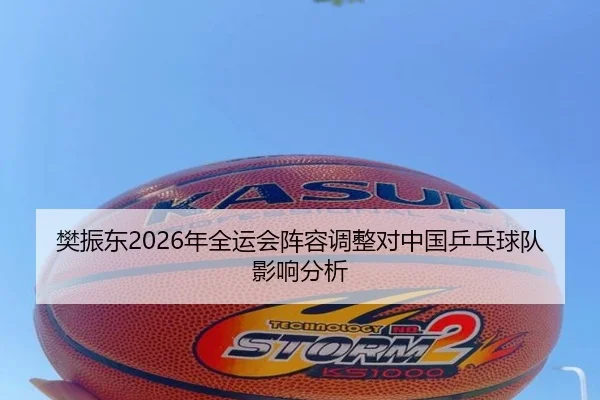 樊振东2026年全运会阵容调整对中国乒乓球队影响分析
