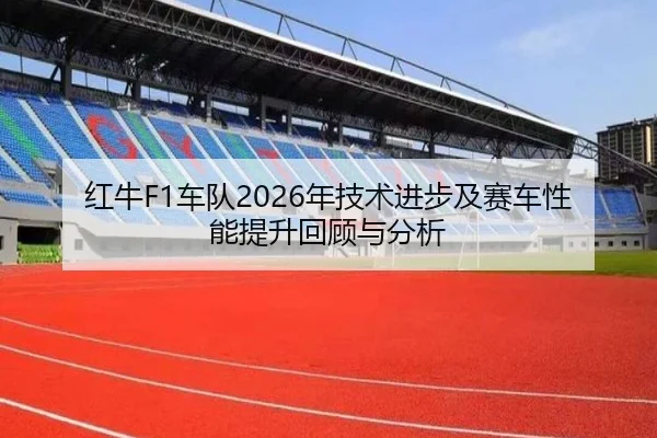 红牛F1车队2026年技术进步及赛车性能提升回顾与分析