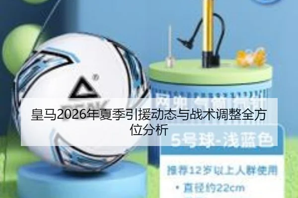 皇马2026年夏季引援动态与战术调整全方位分析