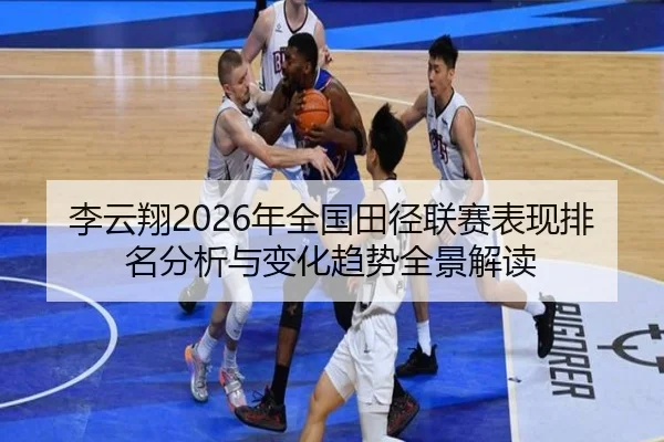 李云翔2026年全国田径联赛表现排名分析与变化趋势全景解读