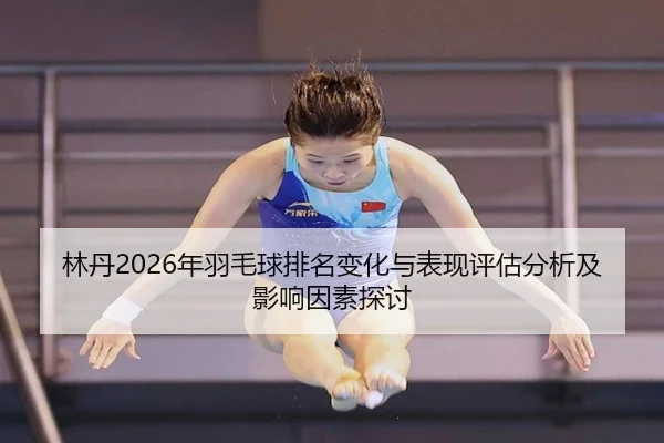 林丹2026年羽毛球排名变化与表现评估分析及影响因素探讨
