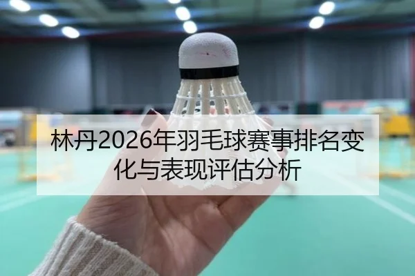 林丹2026年羽毛球赛事排名变化与表现评估分析