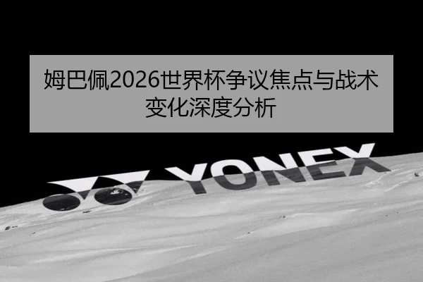 姆巴佩2026世界杯争议焦点与战术变化深度分析