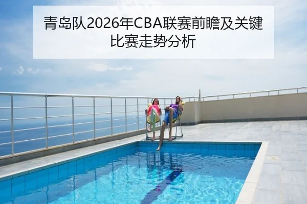 青岛队2026年CBA联赛前瞻及关键比赛走势分析