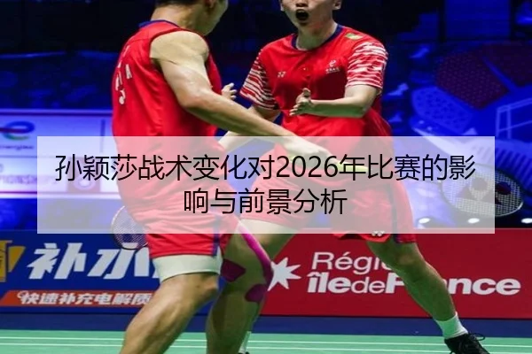 孙颖莎战术变化对2026年比赛的影响与前景分析