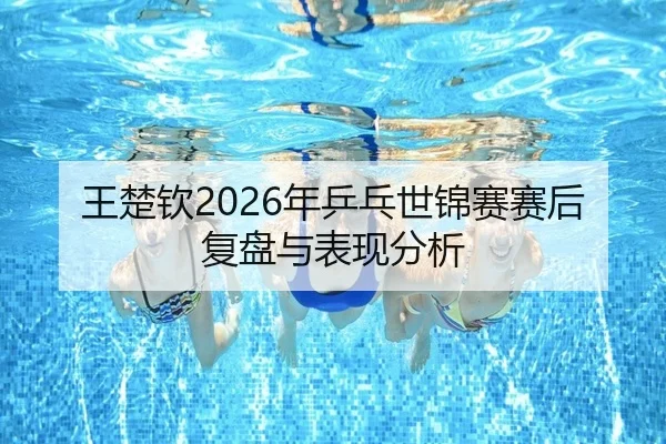 王楚钦2026年乒乓世锦赛赛后复盘与表现分析