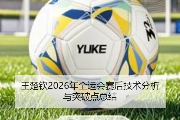 王楚钦2026年全运会赛后技术分析与突破点总结